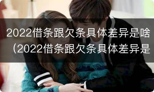 2022借条跟欠条具体差异是啥（2022借条跟欠条具体差异是啥呢）