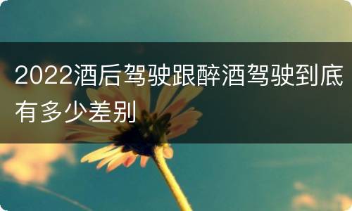 2022酒后驾驶跟醉酒驾驶到底有多少差别