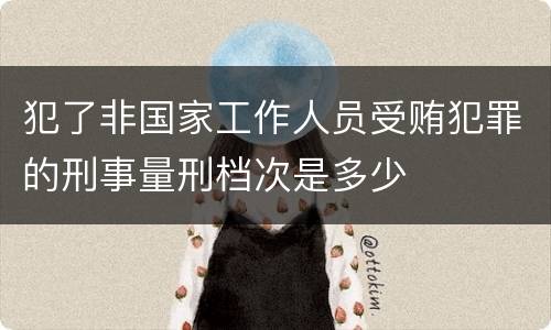 犯了非国家工作人员受贿犯罪的刑事量刑档次是多少