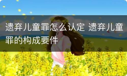 遗弃儿童罪怎么认定 遗弃儿童罪的构成要件