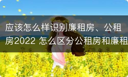 应该怎么样识别廉租房、公租房2022 怎么区分公租房和廉租房