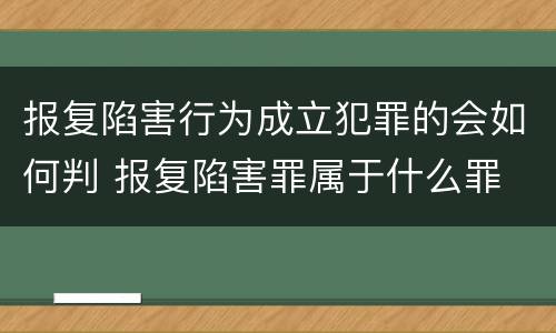 报复陷害行为成立犯罪的会如何判 报复陷害罪属于什么罪