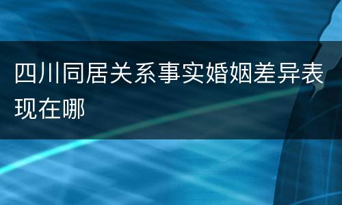 四川同居关系事实婚姻差异表现在哪