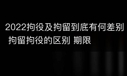 2022拘役及拘留到底有何差别 拘留拘役的区别 期限