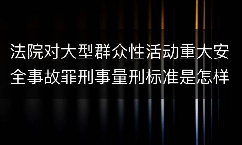 法院对大型群众性活动重大安全事故罪刑事量刑标准是怎样