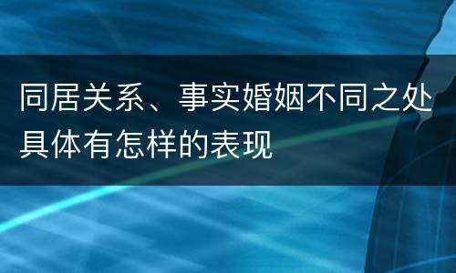 同居关系、事实婚姻不同之处具体有怎样的表现