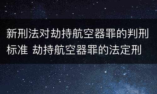 新刑法对劫持航空器罪的判刑标准 劫持航空器罪的法定刑