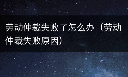 劳动仲裁失败了怎么办（劳动仲裁失败原因）