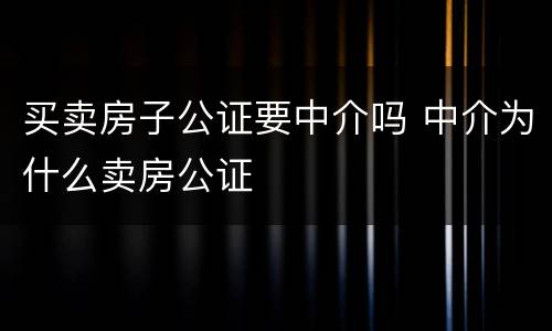 买卖房子公证要中介吗 中介为什么卖房公证