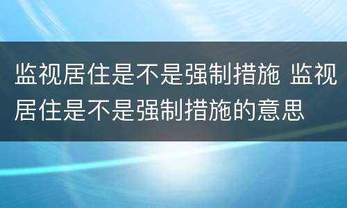 监视居住是不是强制措施 监视居住是不是强制措施的意思