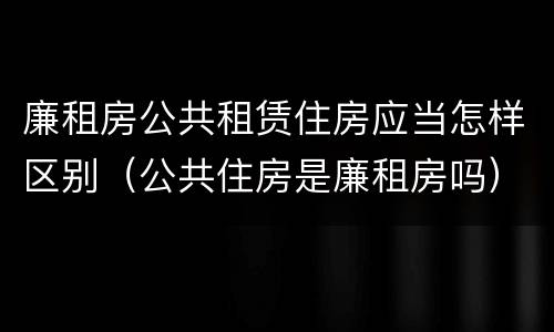 廉租房公共租赁住房应当怎样区别（公共住房是廉租房吗）