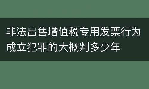 非法出售增值税专用发票行为成立犯罪的大概判多少年