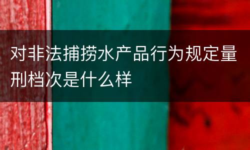 对非法捕捞水产品行为规定量刑档次是什么样