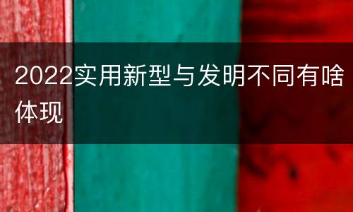 2022实用新型与发明不同有啥体现