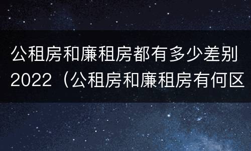 公租房和廉租房都有多少差别2022（公租房和廉租房有何区别）