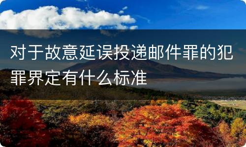 对于故意延误投递邮件罪的犯罪界定有什么标准