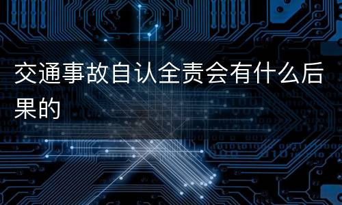 交通事故自认全责会有什么后果的