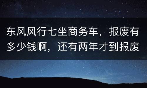 东风风行七坐商务车，报废有多少钱啊，还有两年才到报废期