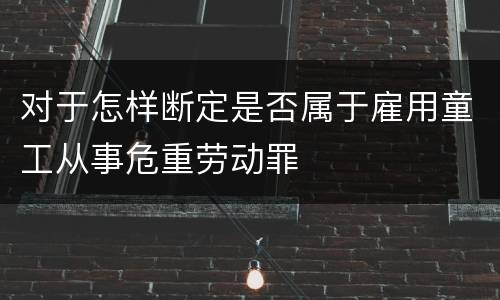 对于怎样断定是否属于雇用童工从事危重劳动罪