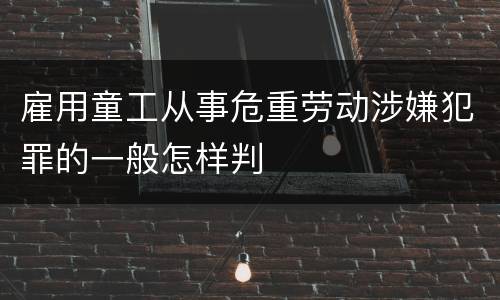 雇用童工从事危重劳动涉嫌犯罪的一般怎样判