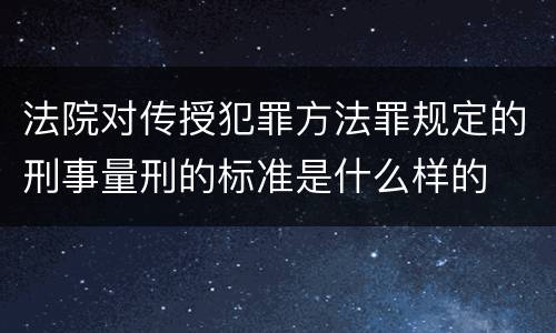 法院对传授犯罪方法罪规定的刑事量刑的标准是什么样的