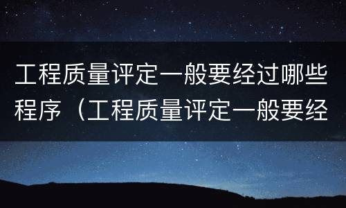工程质量评定一般要经过哪些程序（工程质量评定一般要经过哪些程序进行）