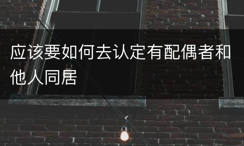 应该要如何去认定有配偶者和他人同居