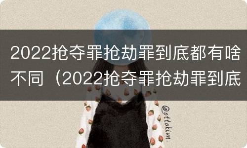 2022抢夺罪抢劫罪到底都有啥不同（2022抢夺罪抢劫罪到底都有啥不同呢）