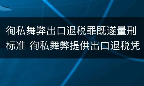 徇私舞弊出口退税罪既遂量刑标准 徇私舞弊提供出口退税凭证罪
