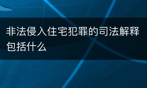 非法侵入住宅犯罪的司法解释包括什么
