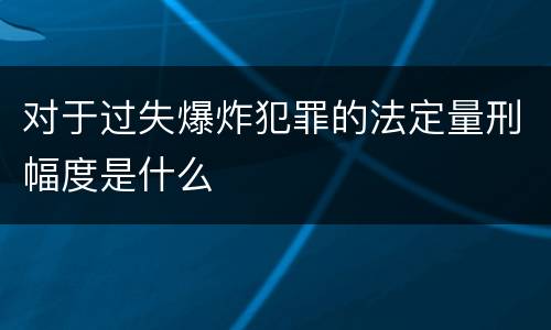 对于过失爆炸犯罪的法定量刑幅度是什么
