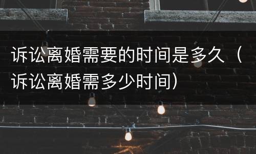 诉讼离婚需要的时间是多久（诉讼离婚需多少时间）