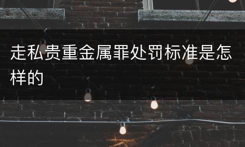 走私贵重金属罪处罚标准是怎样的