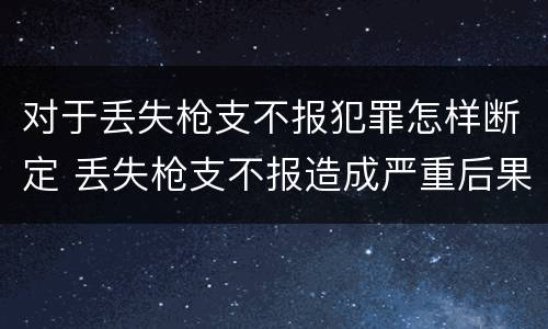 对于丢失枪支不报犯罪怎样断定 丢失枪支不报造成严重后果