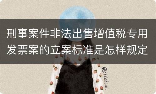 刑事案件非法出售增值税专用发票案的立案标准是怎样规定