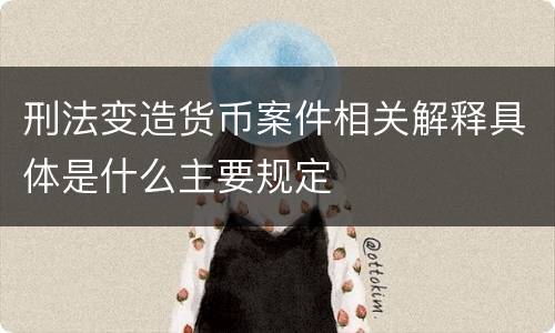 刑法变造货币案件相关解释具体是什么主要规定