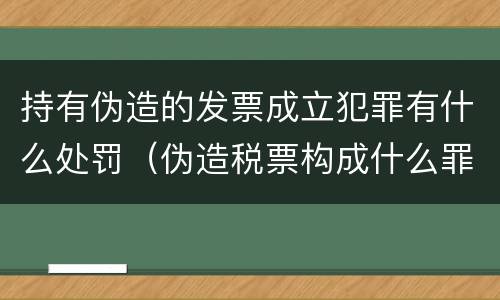 持有伪造的发票成立犯罪有什么处罚（伪造税票构成什么罪）