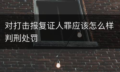 对打击报复证人罪应该怎么样判刑处罚