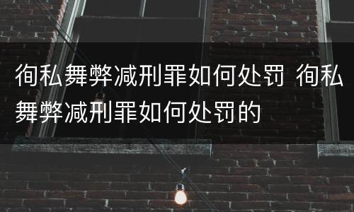 徇私舞弊减刑罪如何处罚 徇私舞弊减刑罪如何处罚的