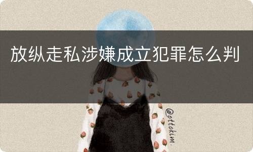 放纵走私涉嫌成立犯罪怎么判