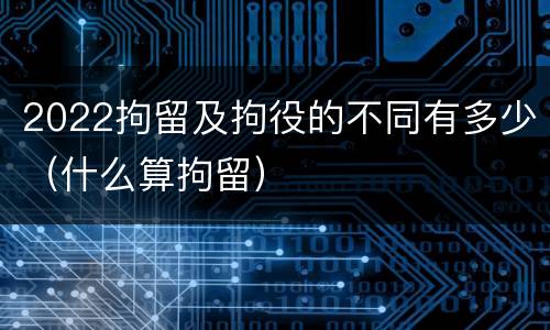 2022拘留及拘役的不同有多少（什么算拘留）