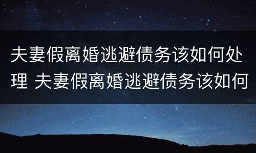 夫妻假离婚逃避债务该如何处理 夫妻假离婚逃避债务该如何处理好