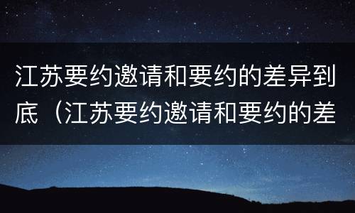 江苏要约邀请和要约的差异到底（江苏要约邀请和要约的差异到底有多大）