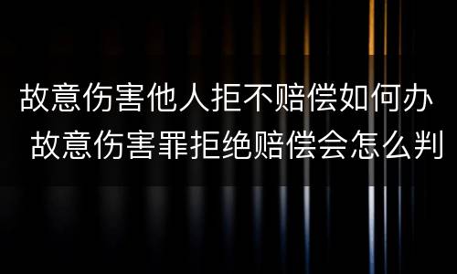 故意伤害他人拒不赔偿如何办 故意伤害罪拒绝赔偿会怎么判