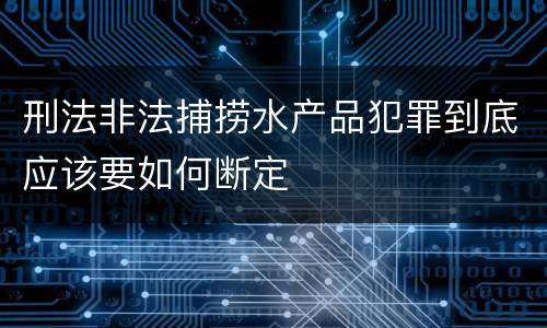 刑法非法捕捞水产品犯罪到底应该要如何断定