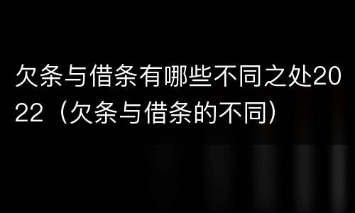 欠条与借条有哪些不同之处2022（欠条与借条的不同）