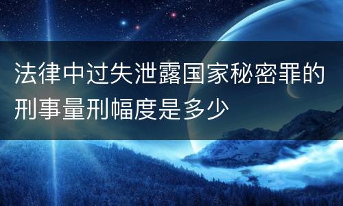 法律中过失泄露国家秘密罪的刑事量刑幅度是多少