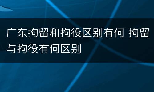 广东拘留和拘役区别有何 拘留与拘役有何区别