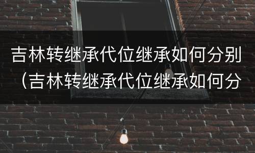 吉林转继承代位继承如何分别（吉林转继承代位继承如何分别办理）