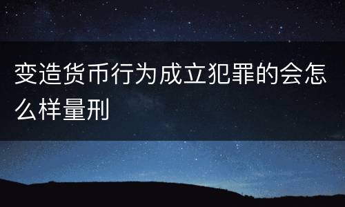 变造货币行为成立犯罪的会怎么样量刑